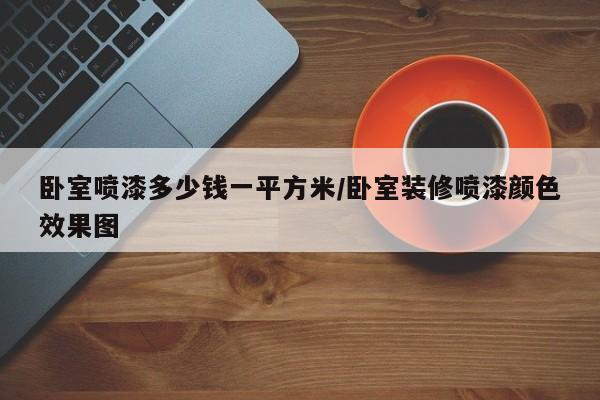 卧室喷漆多少钱一平方米/卧室装修喷漆颜色效果图