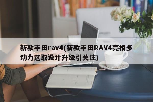 新款丰田rav4(新款丰田RAV4亮相多动力选取设计升级引关注)
