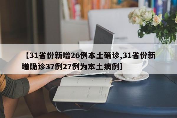 【31省份新增26例本土确诊,31省份新增确诊37例27例为本土病例】