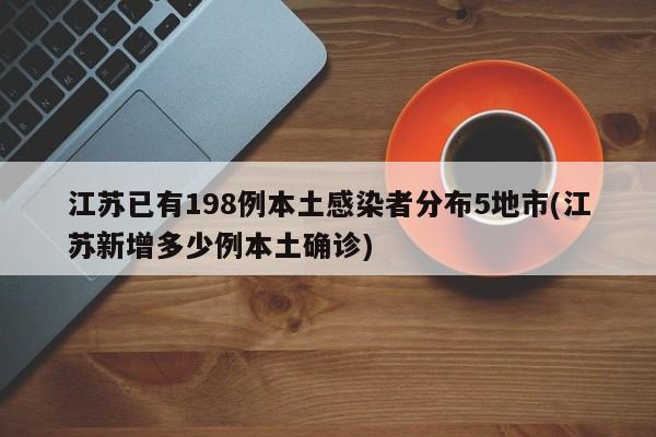 江苏已有198例本土感染者分布5地市(江苏新增多少例本土确诊)