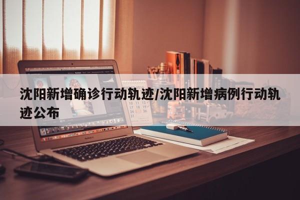 沈阳新增确诊行动轨迹/沈阳新增病例行动轨迹公布