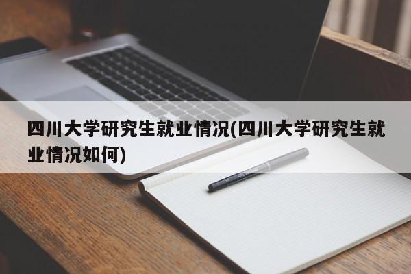 四川大学研究生就业情况(四川大学研究生就业情况如何)