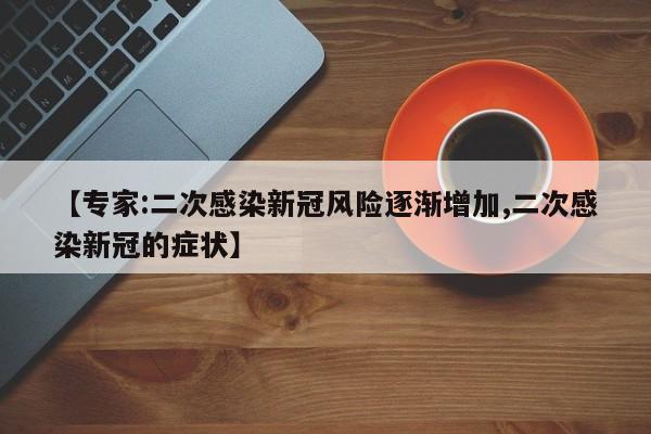 【专家:二次感染新冠风险逐渐增加,二次感染新冠的症状】