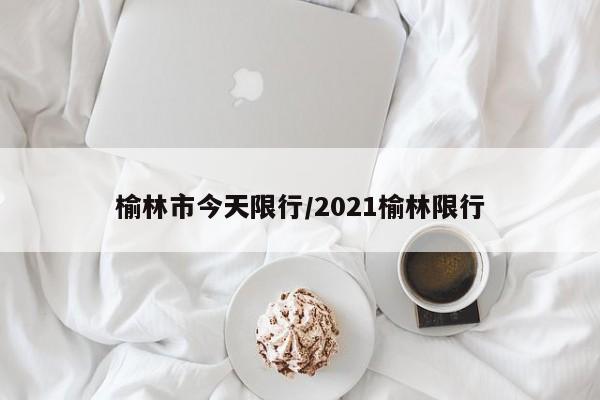 榆林市今天限行/2021榆林限行