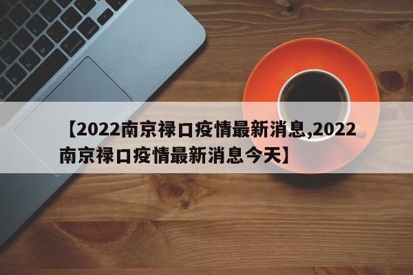 【2022南京禄口疫情最新消息,2022南京禄口疫情最新消息今天】