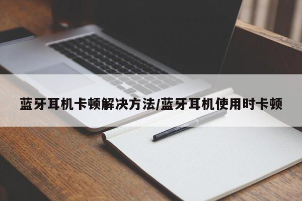 蓝牙耳机卡顿解决方法/蓝牙耳机使用时卡顿