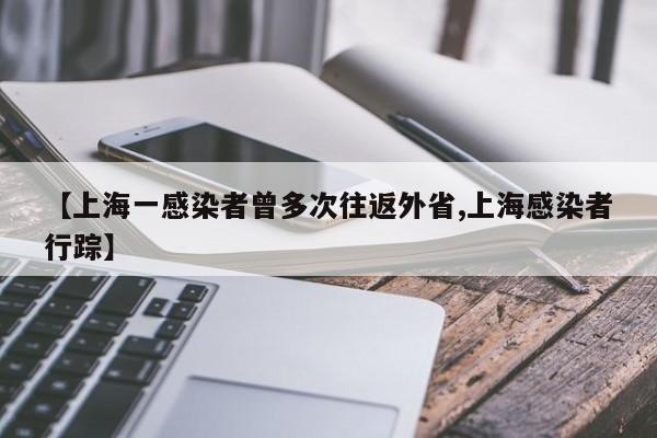 【上海一感染者曾多次往返外省,上海感染者行踪】