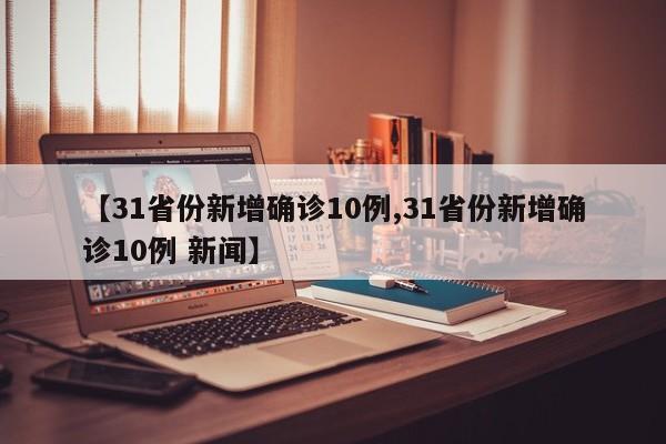 【31省份新增确诊10例,31省份新增确诊10例 新闻】