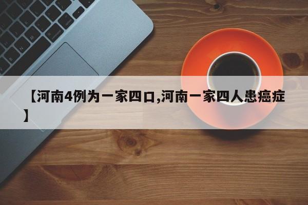 【河南4例为一家四口,河南一家四人患癌症】