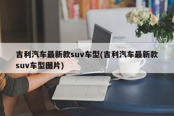 吉利汽车最新款suv车型(吉利汽车最新款suv车型图片)
