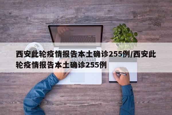 西安此轮疫情报告本土确诊255例/西安此轮疫情报告本土确诊255例