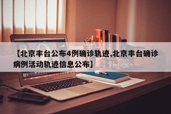 【北京丰台公布4例确诊轨迹,北京丰台确诊病例活动轨迹信息公布】