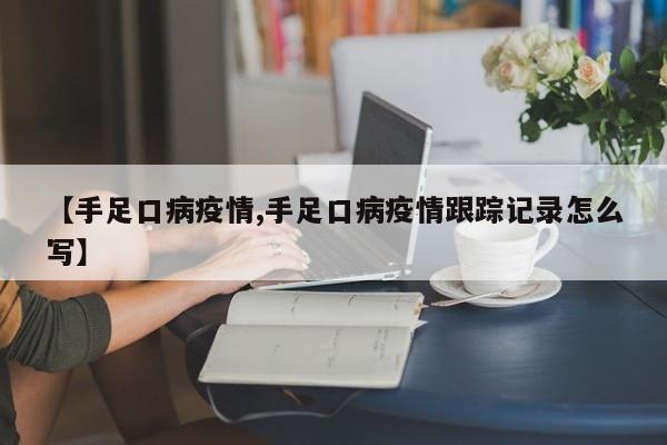 【手足口病疫情,手足口病疫情跟踪记录怎么写】
