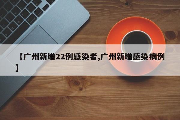 【广州新增22例感染者,广州新增感染病例】
