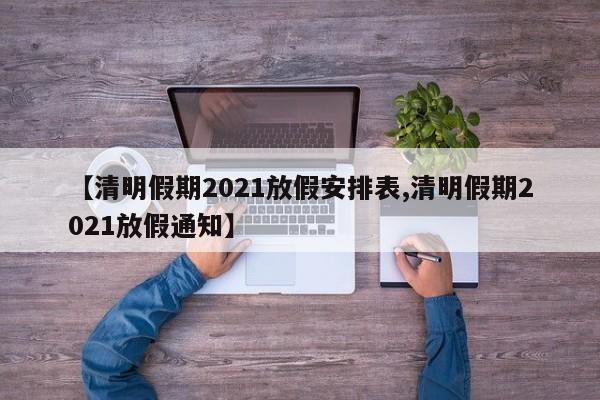 【清明假期2021放假安排表,清明假期2021放假通知】