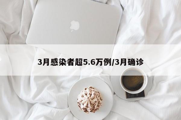 3月感染者超5.6万例/3月确诊