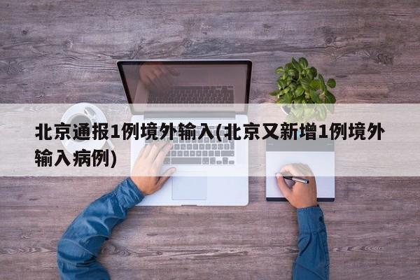 北京通报1例境外输入(北京又新增1例境外输入病例)