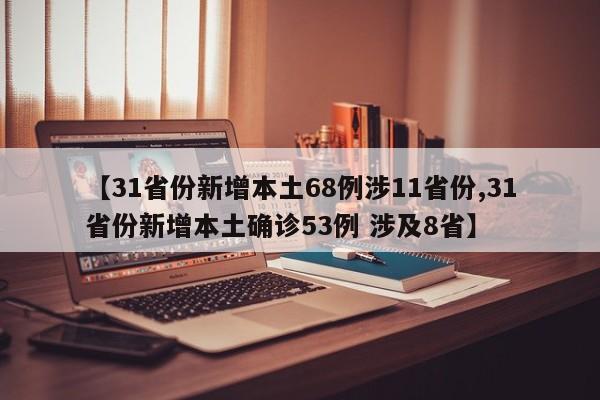 【31省份新增本土68例涉11省份,31省份新增本土确诊53例 涉及8省】