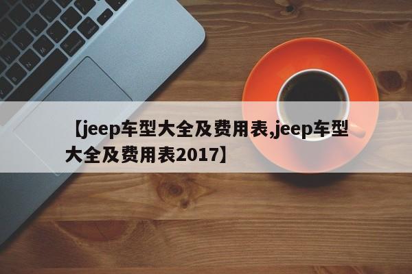 【jeep车型大全及费用表,jeep车型大全及费用表2017】