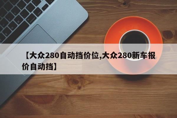 【大众280自动挡价位,大众280新车报价自动挡】