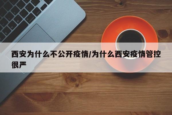 西安为什么不公开疫情/为什么西安疫情管控很严