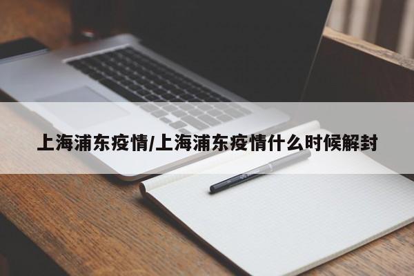 上海浦东疫情/上海浦东疫情什么时候解封