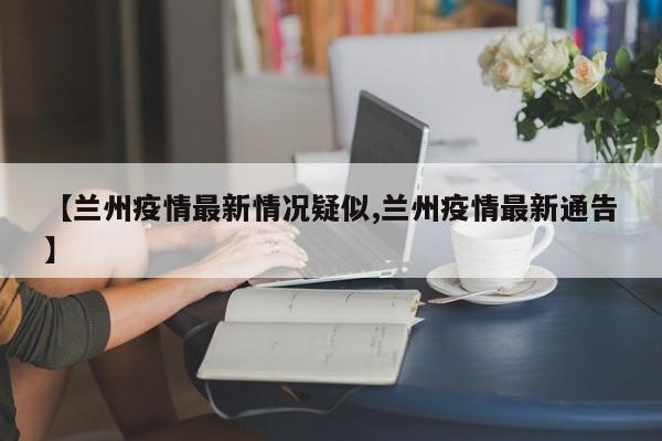 【兰州疫情最新情况疑似,兰州疫情最新通告】
