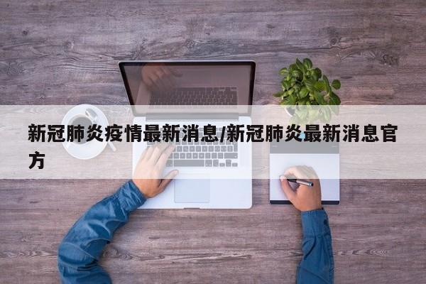 新冠肺炎疫情最新消息/新冠肺炎最新消息官方