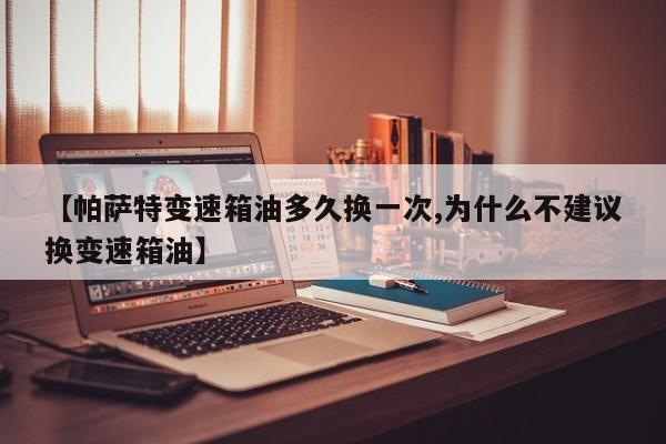 【帕萨特变速箱油多久换一次,为什么不建议换变速箱油】
