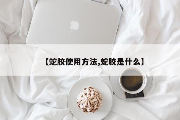 【蛇胶使用方法,蛇胶是什么】