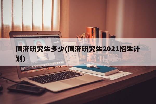 同济研究生多少(同济研究生2021招生计划)