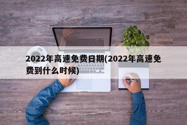 2022年高速免费日期(2022年高速免费到什么时候)