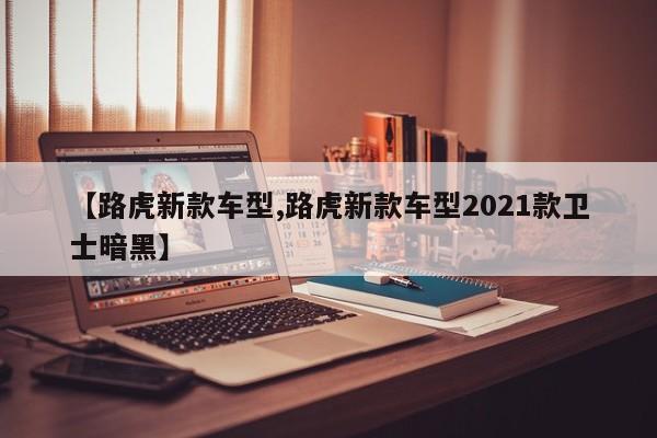 【路虎新款车型,路虎新款车型2021款卫士暗黑】