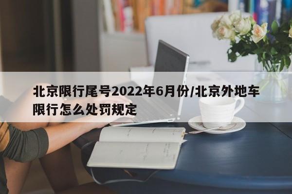 北京限行尾号2022年6月份/北京外地车限行怎么处罚规定