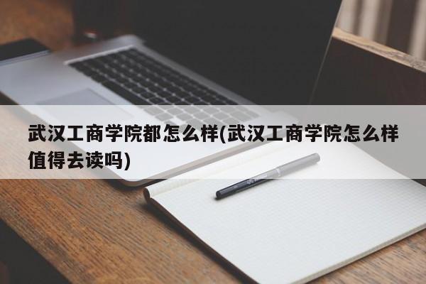 武汉工商学院都怎么样(武汉工商学院怎么样值得去读吗)