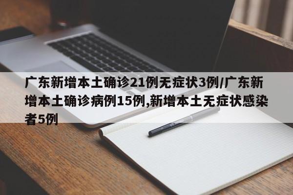 广东新增本土确诊21例无症状3例/广东新增本土确诊病例15例,新增本土无症状感染者5例