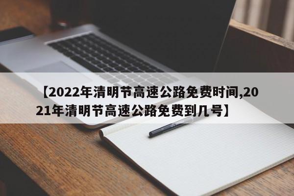 【2022年清明节高速公路免费时间,2021年清明节高速公路免费到几号】