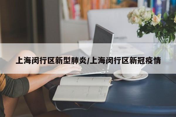 上海闵行区新型肺炎/上海闵行区新冠疫情