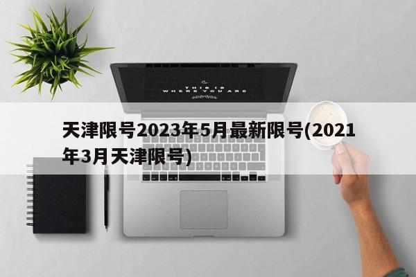 天津限号2023年5月最新限号(2021年3月天津限号)