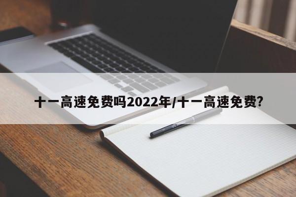 十一高速免费吗2022年/十一高速免费?
