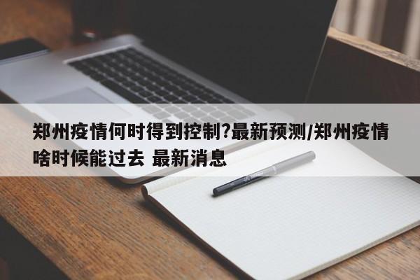 郑州疫情何时得到控制?最新预测/郑州疫情啥时候能过去 最新消息
