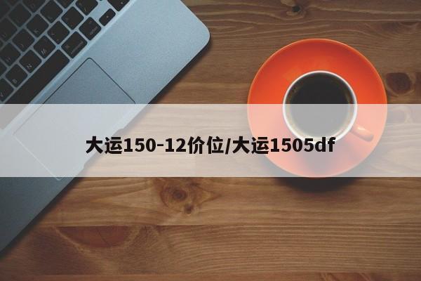 大运150-12价位/大运1505df