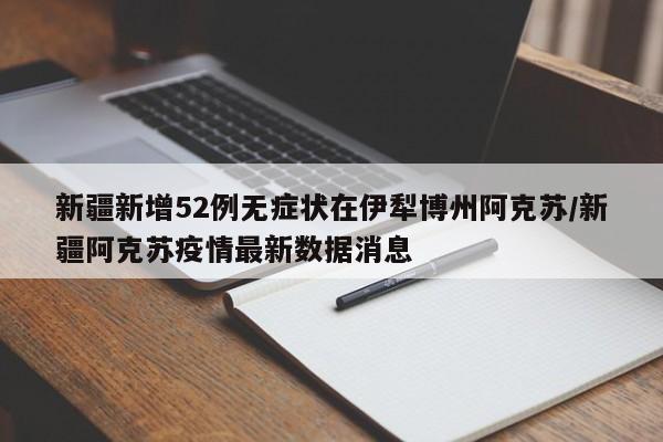 新疆新增52例无症状在伊犁博州阿克苏/新疆阿克苏疫情最新数据消息