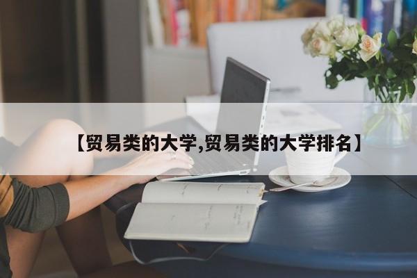 【贸易类的大学,贸易类的大学排名】