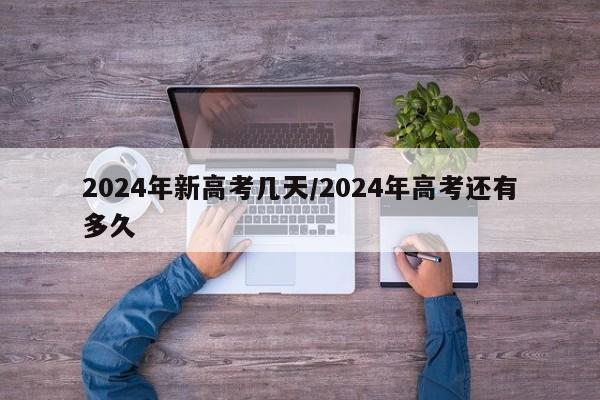 2024年新高考几天/2024年高考还有多久