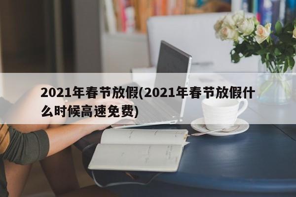2021年春节放假(2021年春节放假什么时候高速免费)