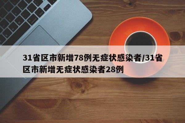 31省区市新增78例无症状感染者/31省区市新增无症状感染者28例