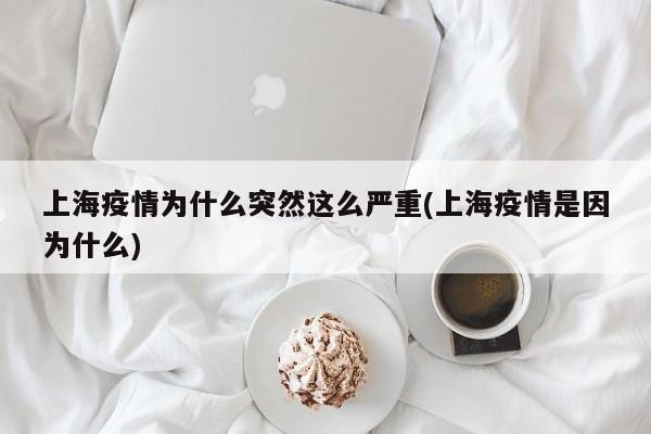 上海疫情为什么突然这么严重(上海疫情是因为什么)