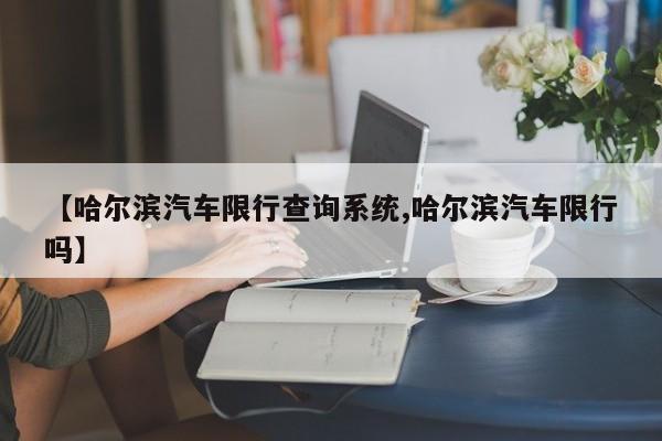 【哈尔滨汽车限行查询系统,哈尔滨汽车限行吗】
