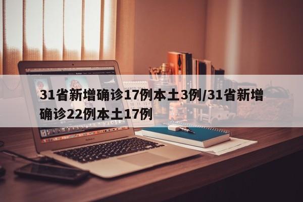 31省新增确诊17例本土3例/31省新增确诊22例本土17例